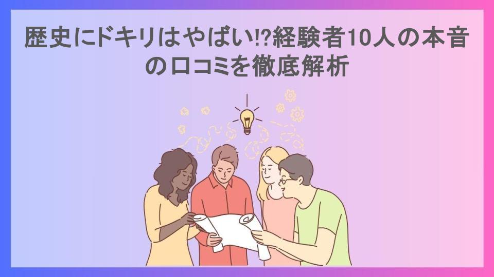 歴史にドキリはやばい!?経験者10人の本音の口コミを徹底解析